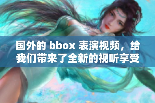 国外的 bbox 表演视频，给我们带来了全新的视听享受和震撼体验