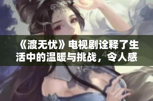 《渡无忧》电视剧诠释了生活中的温暖与挑战，令人感动不已