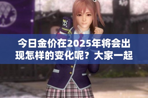今日金价在2025年将会出现怎样的变化呢？大家一起来关注一下吧！
