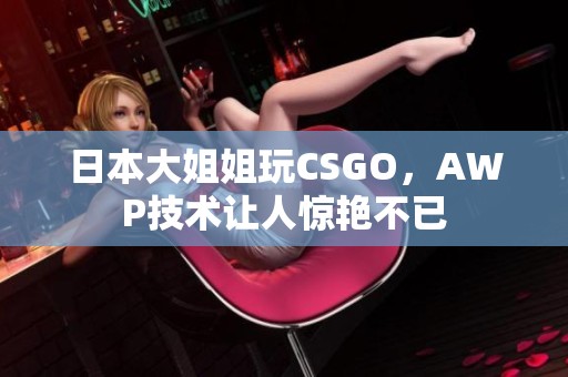 日本大姐姐玩CSGO，AWP技术让人惊艳不已