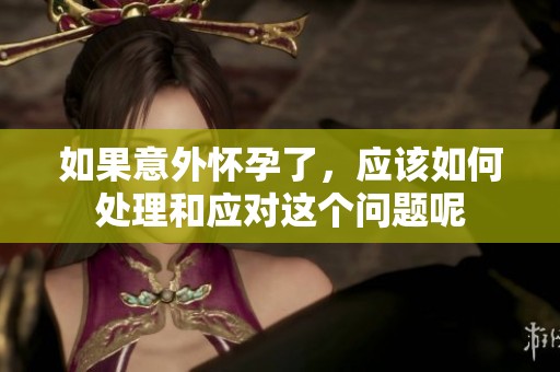如果意外怀孕了，应该如何处理和应对这个问题呢