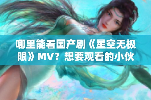 哪里能看国产剧《星空无极限》MV？想要观看的小伙伴快来了解一下！