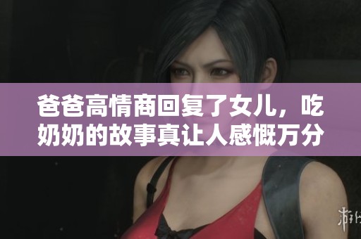 爸爸高情商回复了女儿，吃奶奶的故事真让人感慨万分
