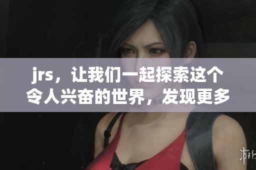 jrs，让我们一起探索这个令人兴奋的世界，发现更多精彩内容！