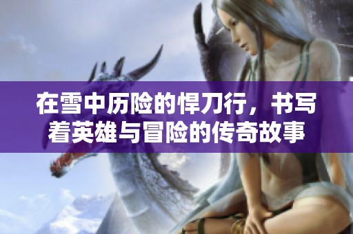 在雪中历险的悍刀行，书写着英雄与冒险的传奇故事