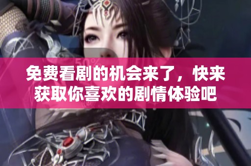 免费看剧的机会来了，快来获取你喜欢的剧情体验吧