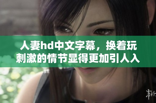 人妻hd中文字幕，换着玩刺激的情节显得更加引人入胜
