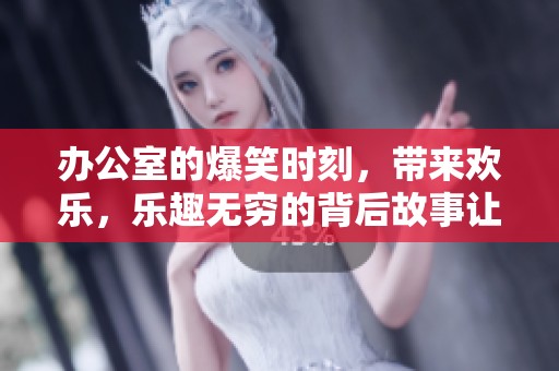 办公室的爆笑时刻，带来欢乐，乐趣无穷的背后故事让人捧腹大笑