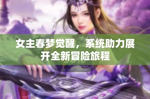 女主春梦觉醒，系统助力展开全新冒险旅程