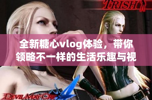 全新糖心vlog体验，带你领略不一样的生活乐趣与视角