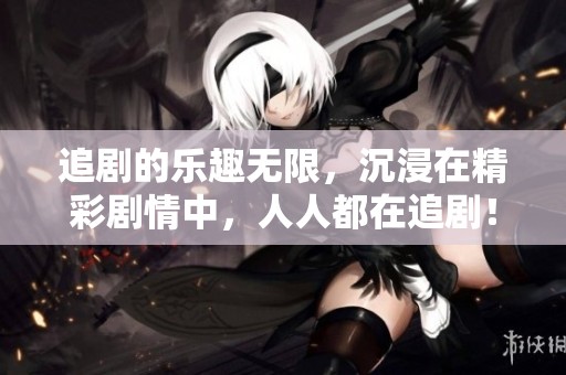 追剧的乐趣无限，沉浸在精彩剧情中，人人都在追剧！
