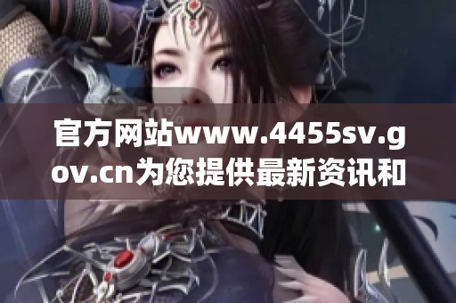 官方网站www.4455sv.gov.cn为您提供最新资讯和服务信息，请及时访问了解。