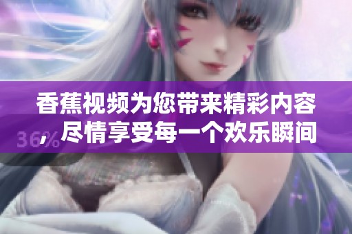 香蕉视频为您带来精彩内容，尽情享受每一个欢乐瞬间吧