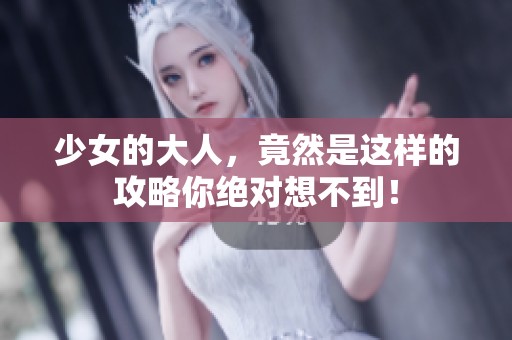 少女的大人，竟然是这样的攻略你绝对想不到！