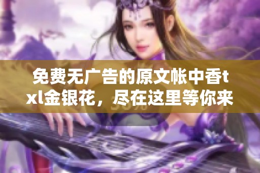 免费无广告的原文帐中香txl金银花，尽在这里等你来享！