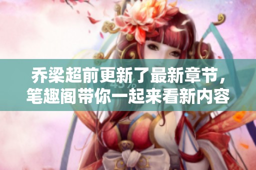 乔梁超前更新了最新章节，笔趣阁带你一起来看新内容