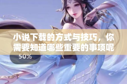 小说下载的方式与技巧，你需要知道哪些重要的事项呢