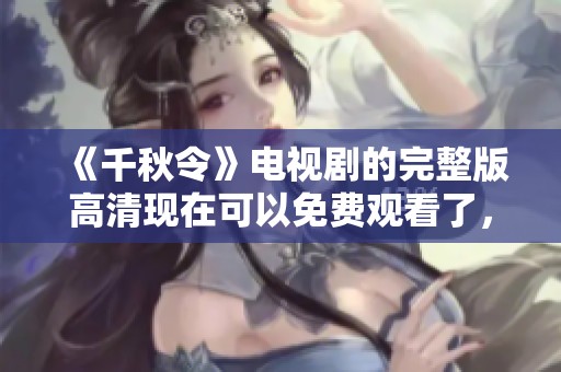《千秋令》电视剧的完整版高清现在可以免费观看了，快来体验精彩内容吧
