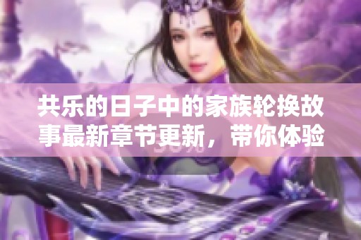 共乐的日子中的家族轮换故事最新章节更新，带你体验不同的家族生活情境