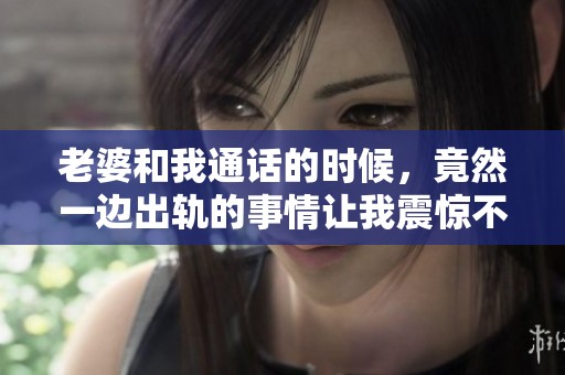 老婆和我通话的时候，竟然一边出轨的事情让我震惊不已