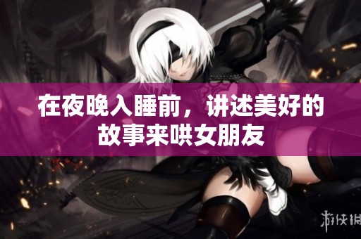 在夜晚入睡前，讲述美好的故事来哄女朋友