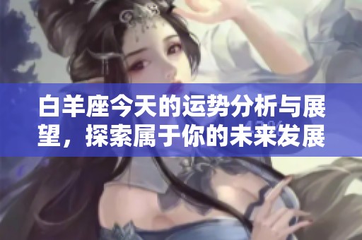 白羊座今天的运势分析与展望，探索属于你的未来发展方向