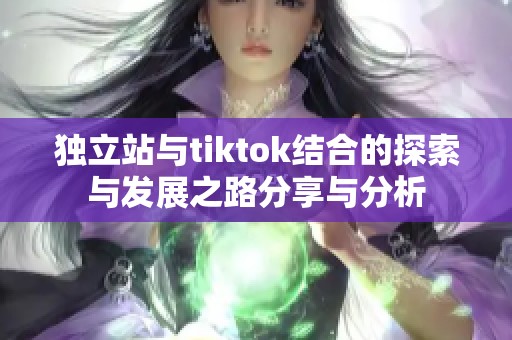 独立站与tiktok结合的探索与发展之路分享与分析
