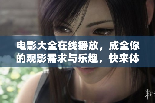 电影大全在线播放，成全你的观影需求与乐趣，快来体验吧！