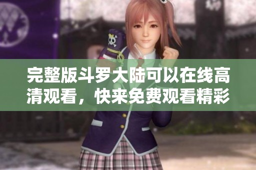 完整版斗罗大陆可以在线高清观看，快来免费观看精彩内容吧！