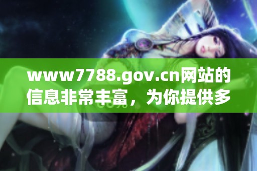 www7788.gov.cn网站的信息非常丰富，为你提供多种服务和资源