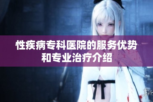 性疾病专科医院的服务优势和专业治疗介绍
