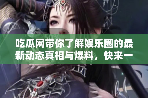 吃瓜网带你了解娱乐圈的最新动态真相与爆料，快来一起吃瓜吧！