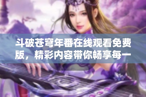 斗破苍穹年番在线观看免费版，精彩内容带你畅享每一个瞬间！