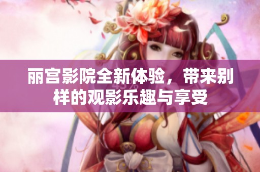 丽宫影院全新体验，带来别样的观影乐趣与享受