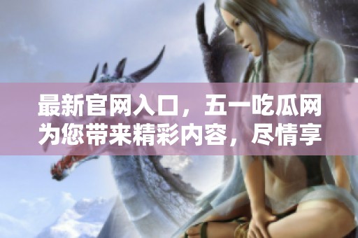最新官网入口，五一吃瓜网为您带来精彩内容，尽情享受假期乐趣！