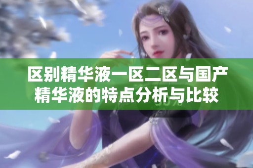 区别精华液一区二区与国产精华液的特点分析与比较