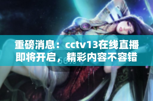 重磅消息：cctv13在线直播即将开启，精彩内容不容错过！
