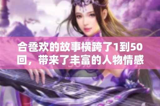 合卺欢的故事横跨了1到50回，带来了丰富的人物情感与精彩情节