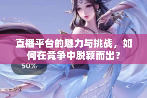 直播平台的魅力与挑战，如何在竞争中脱颖而出？
