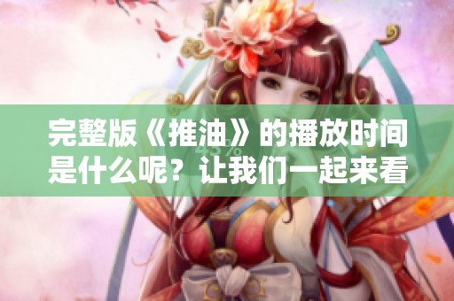 完整版《推油》的播放时间是什么呢？让我们一起来看看吧！