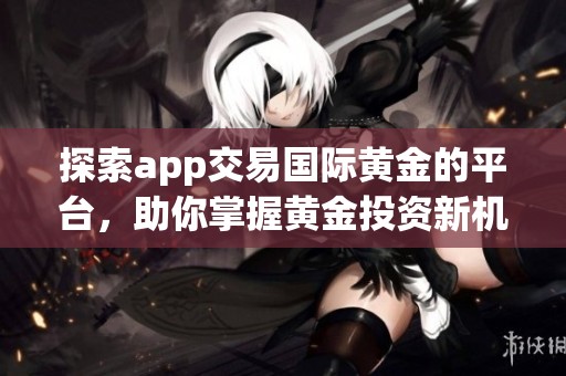 探索app交易国际黄金的平台，助你掌握黄金投资新机会