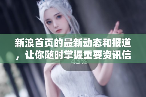 新浪首页的最新动态和报道，让你随时掌握重要资讯信息