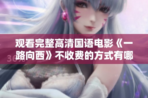 观看完整高清国语电影《一路向西》不收费的方式有哪些呢