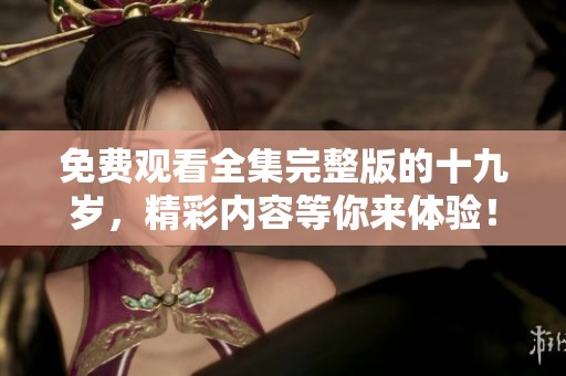 免费观看全集完整版的十九岁，精彩内容等你来体验！