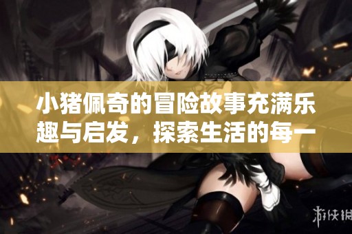 小猪佩奇的冒险故事充满乐趣与启发，探索生活的每一刻！