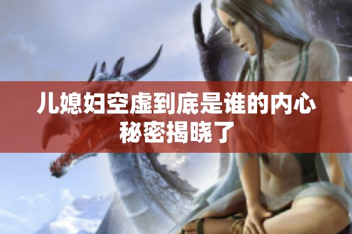 儿媳妇空虚到底是谁的内心秘密揭晓了
