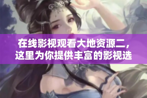 在线影视观看大地资源二，这里为你提供丰富的影视选择与体验
