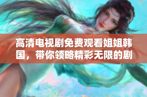 高清电视剧免费观看姐姐韩国，带你领略精彩无限的剧情魅力