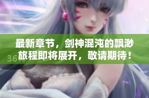 最新章节，剑神混沌的飘渺旅程即将展开，敬请期待！