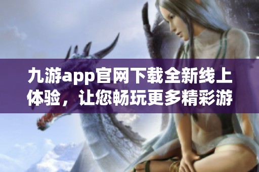 九游app官网下载全新线上体验，让您畅玩更多精彩游戏内容